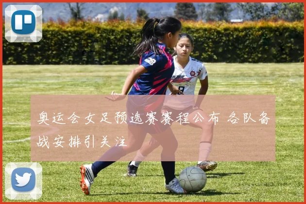 奥运会女足预选赛赛程公布 各队备战安排引关注