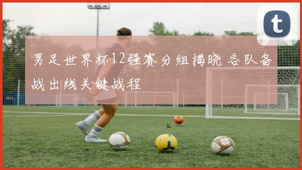男足世界杯12强赛分组揭晓 各队备战出线关键战程