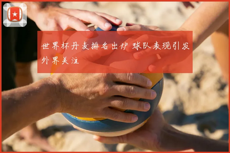 世界杯丹麦排名出炉 球队表现引发外界关注