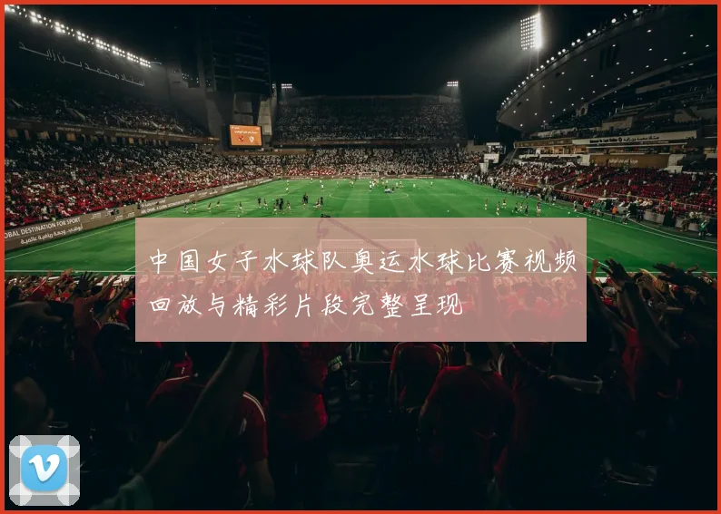 中国女子水球队奥运水球比赛视频回放与精彩片段完整呈现