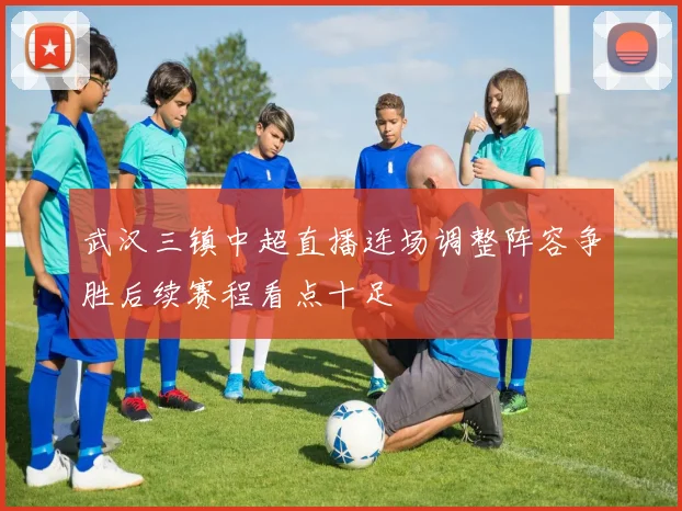 武汉三镇中超直播连场调整阵容争胜后续赛程看点十足