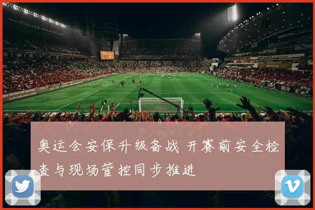 奥运会安保升级备战 开赛前安全检查与现场管控同步推进