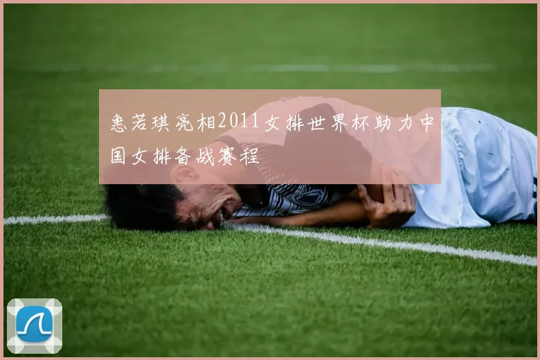 惠若琪亮相2011女排世界杯助力中国女排备战赛程