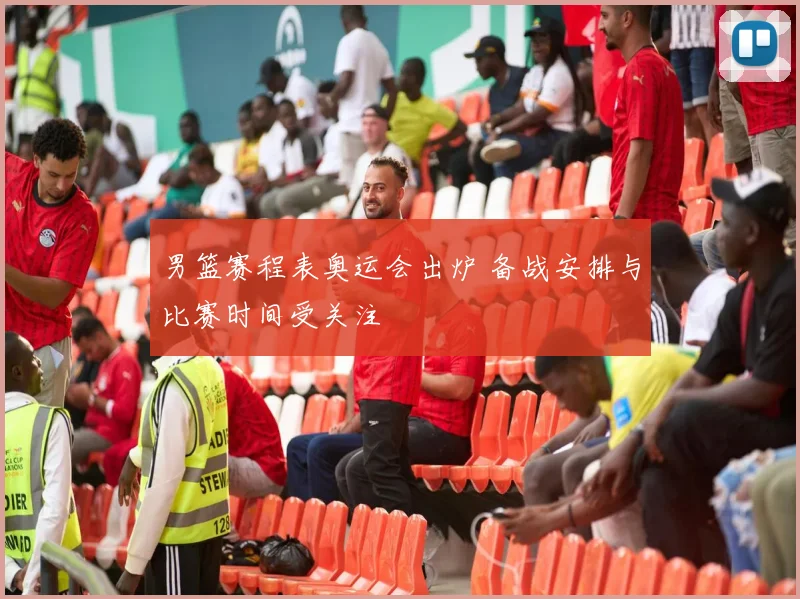 男篮赛程表奥运会出炉 备战安排与比赛时间受关注
