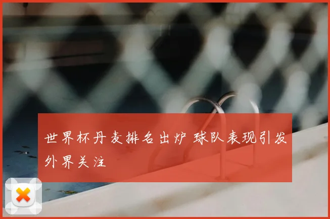 世界杯丹麦排名出炉 球队表现引发外界关注
