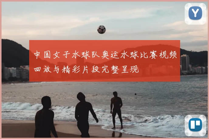 中国女子水球队奥运水球比赛视频回放与精彩片段完整呈现