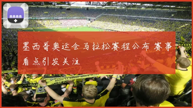 墨西哥奥运会马拉松赛程公布 赛事看点引发关注