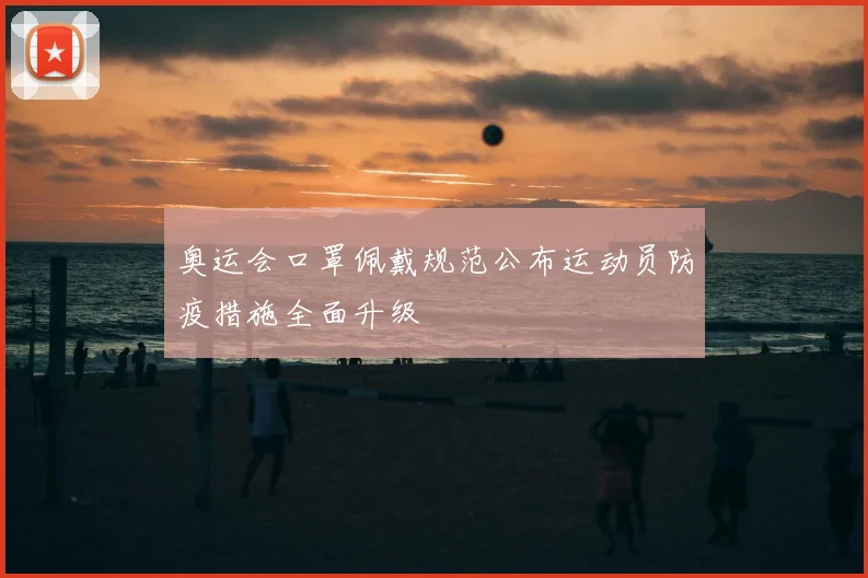 奥运会口罩佩戴规范公布运动员防疫措施全面升级