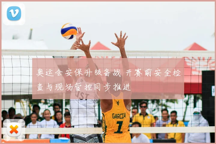 奥运会安保升级备战 开赛前安全检查与现场管控同步推进